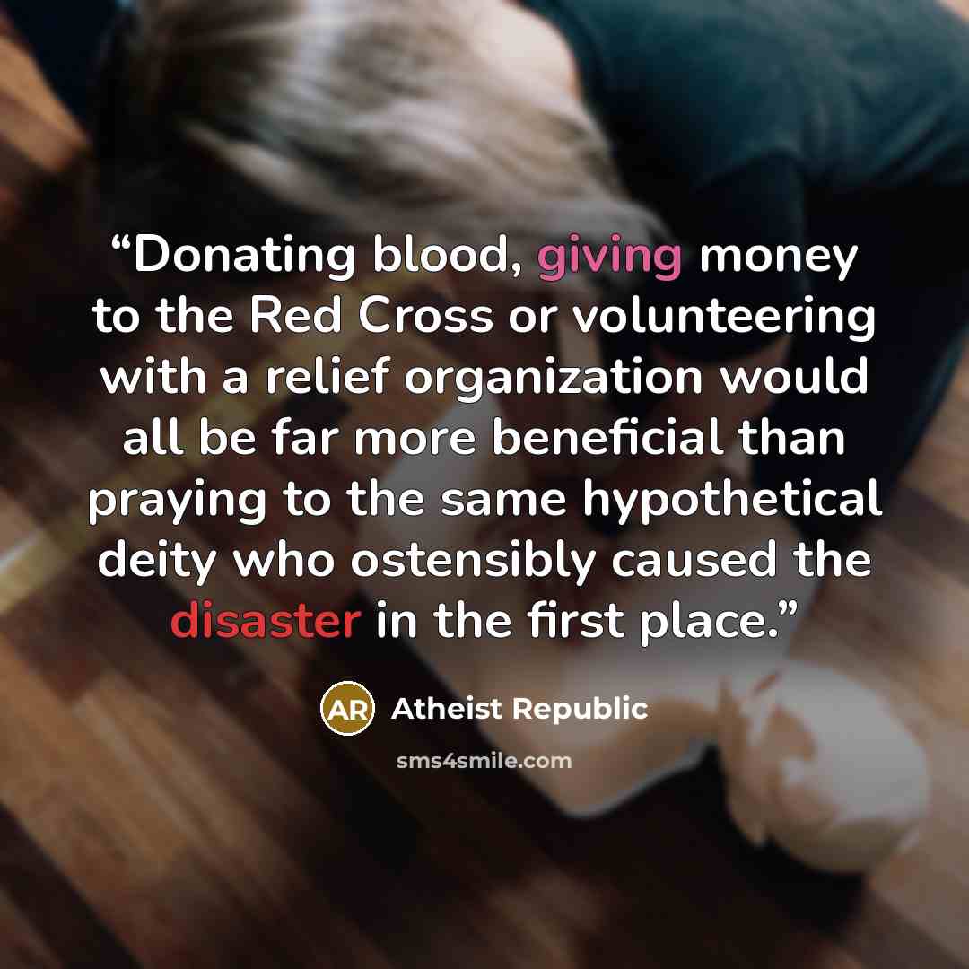 “Donating blood, giving money to the Red Cross or volunteering with a relief organization would all be far more beneficial than praying to the same hypothetical deity who ostensibly caused the disaster in the first place.” quote by Atheist Republic