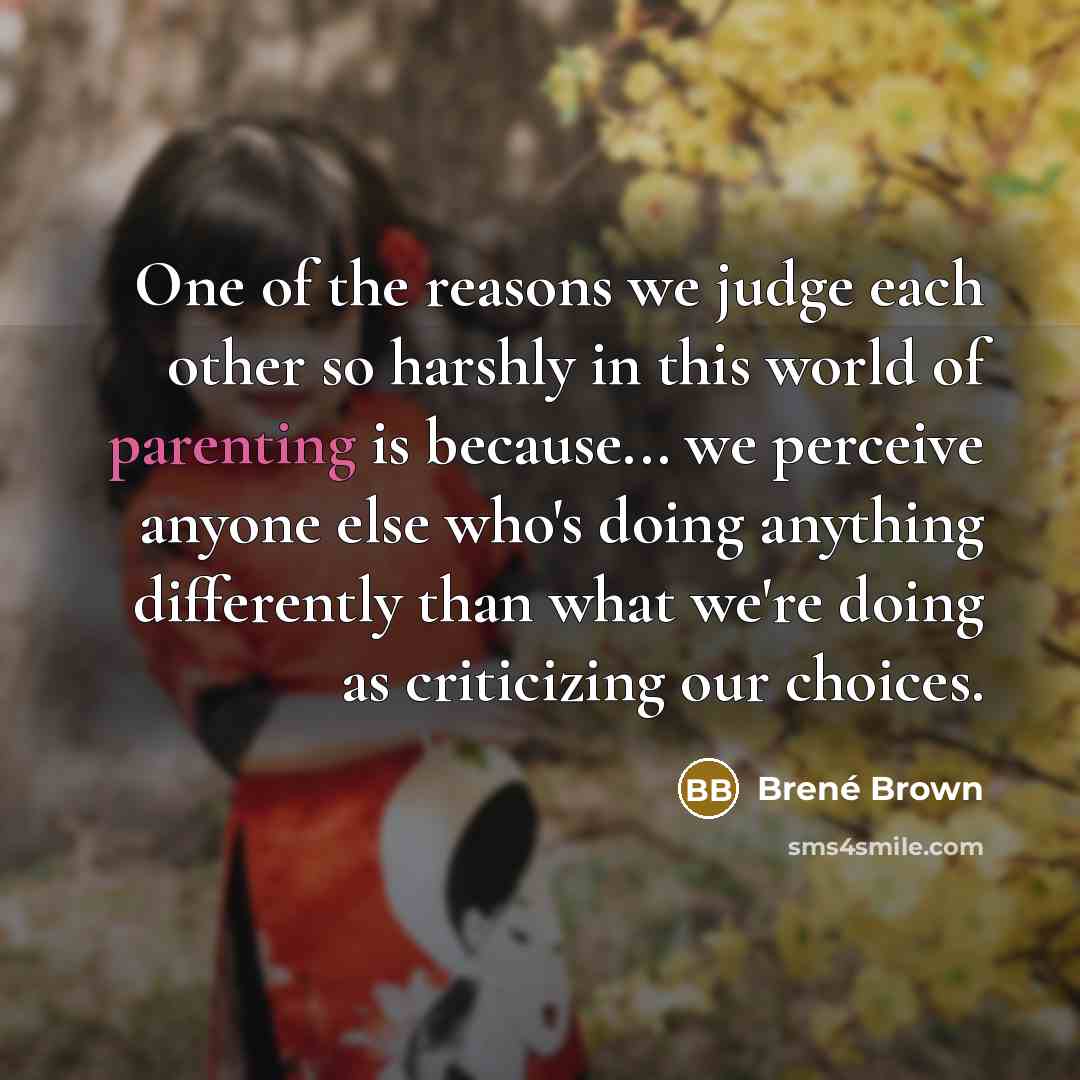 “One of the reasons we judge each other so harshly in this world of parenting is because... we perceive anyone else who's doing anything differently than what we're doing as criticizing our choices.” quote by Brené Brown