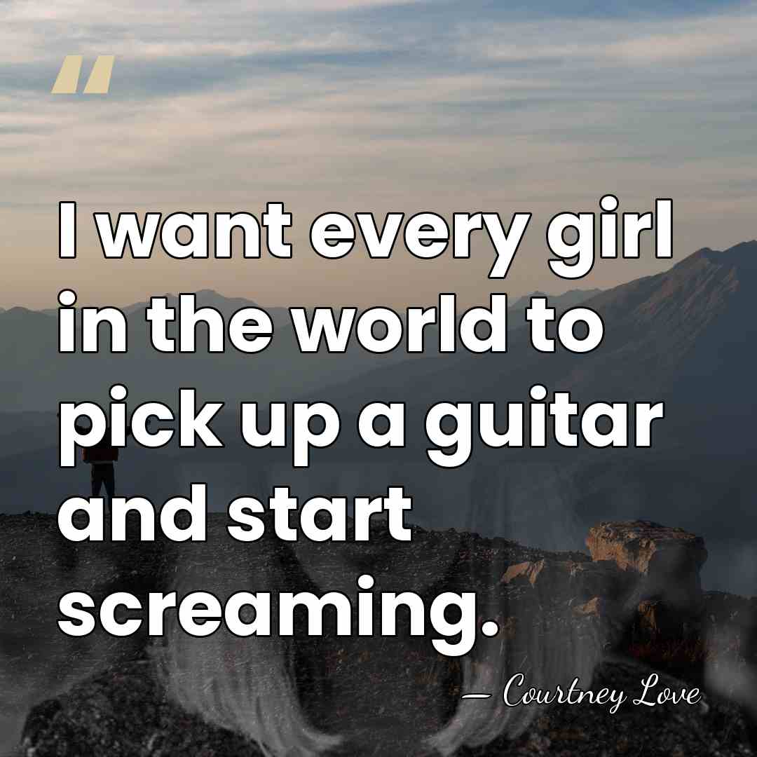 I want every girl in the world to pick up a guitar&hellip; - Courtney Love