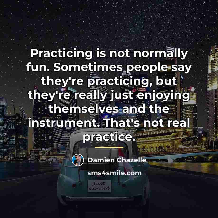 “Practicing is not normally fun. Sometimes people say they're practicing,…” quote by Damien Chazelle