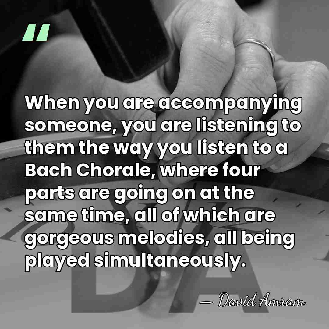 When you are accompanying someone, you are listening to them the way&hellip; - David Amram