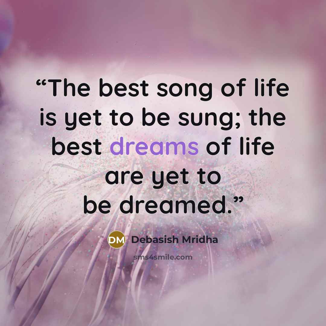 “The best song of life is yet to be sung; the best dreams of life are yet to be dreamed.” quote by Debasish Mridha