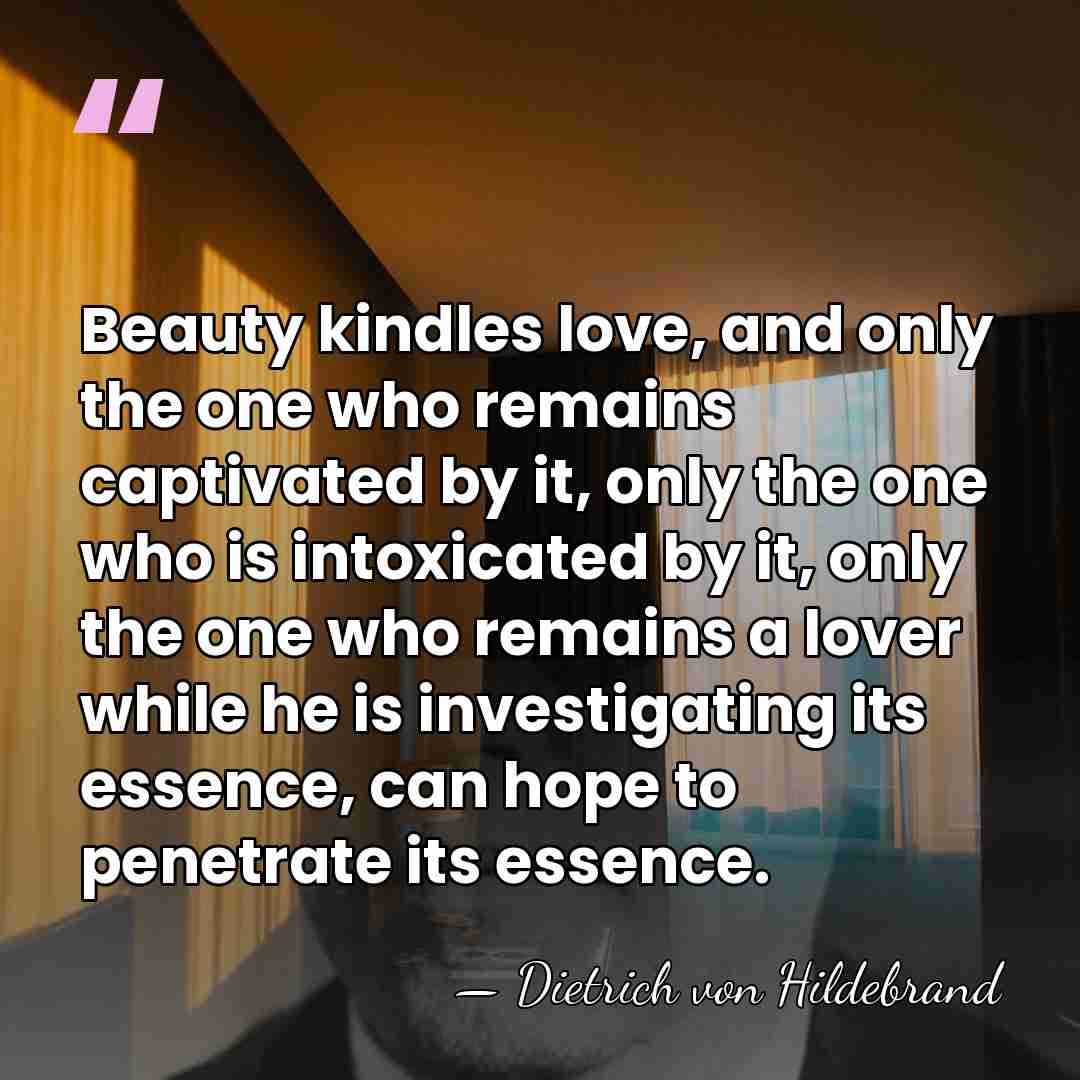 Beauty kindles love, and only the one who remains captivated by it,&hellip; - Dietrich von Hildebrand