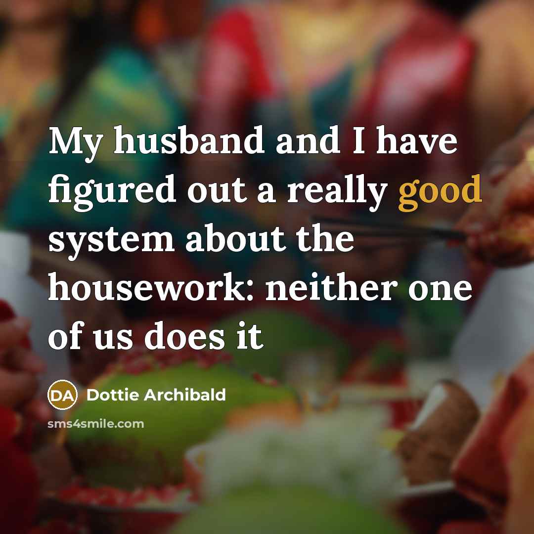“My husband and I have figured out a really good system about the housework: neither one of us does it” quote by Dottie Archibald