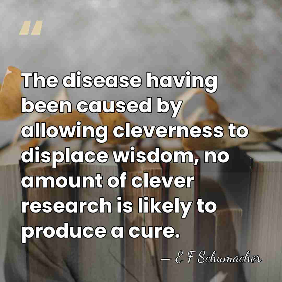 The disease having been caused by allowing cleverness to displace wisdom, no&hellip; - E F Schumacher