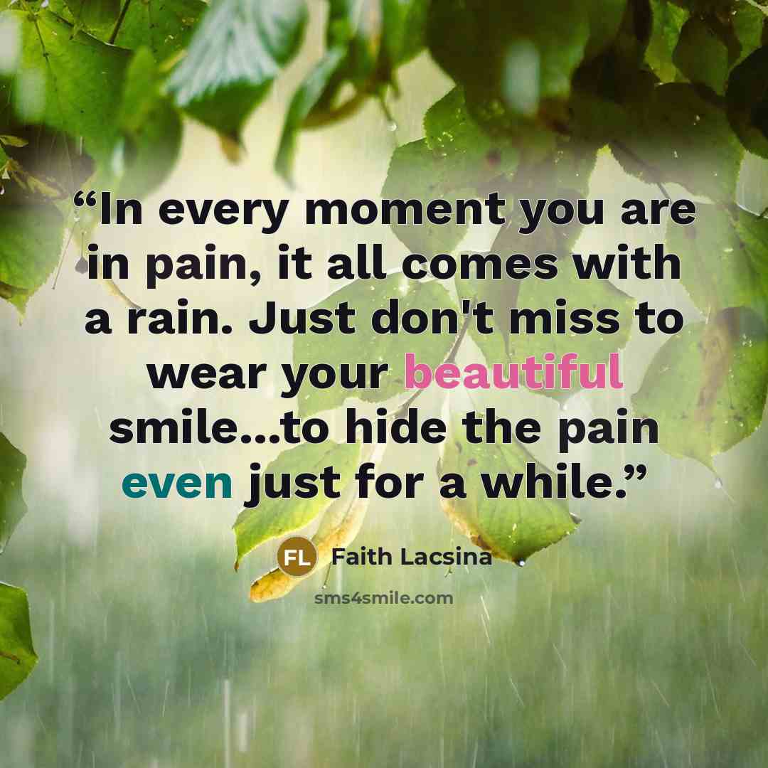 “In every moment you are in pain, it all comes with a rain. Just don't miss to wear your beautiful smile...to hide the pain even just for a while.” quote by Faith Lacsina