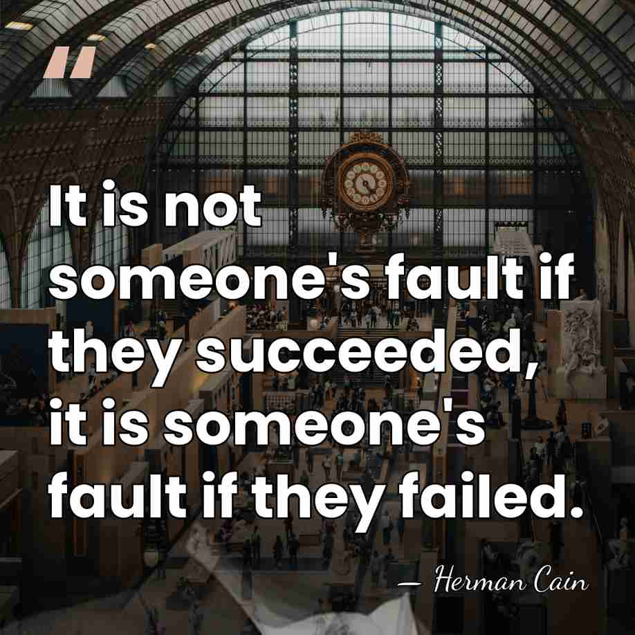 It is not someone's fault if they succeeded, it is someone's fault&hellip; - Herman Cain