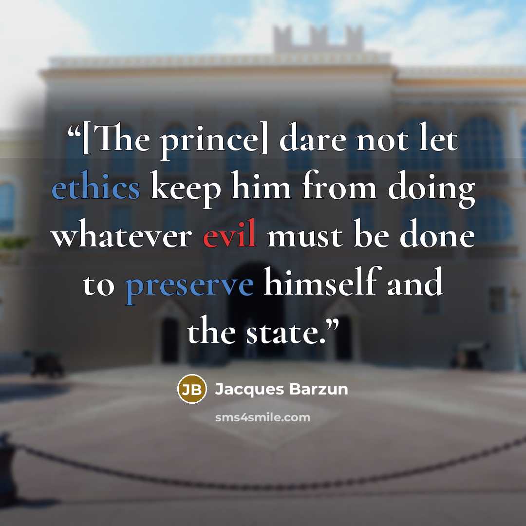 “[The prince] dare not let ethics keep him from doing whatever evil must be done to preserve himself and the state.” quote by Jacques Barzun
