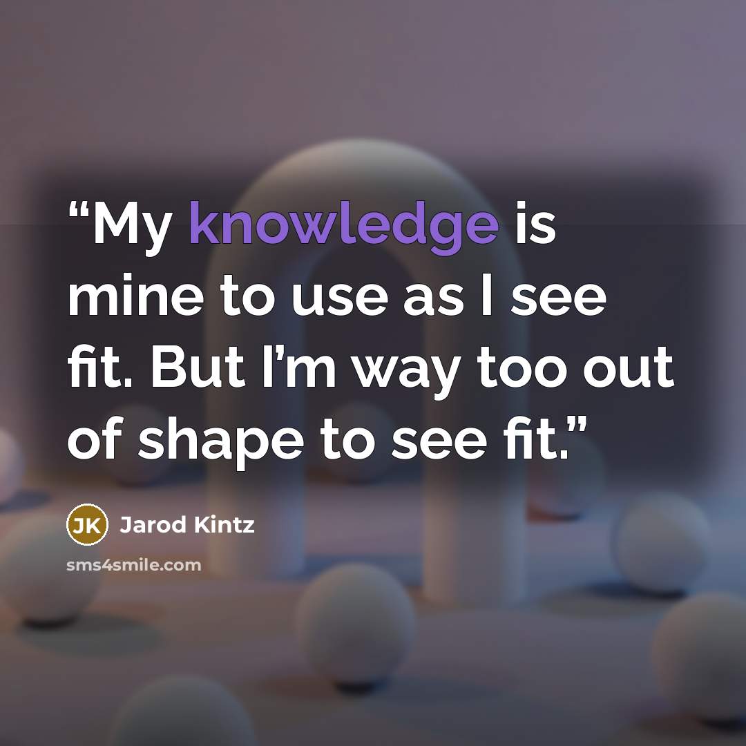 “My knowledge is mine to use as I see fit. But I’m way too out of shape to see fit.” quote by Jarod Kintz