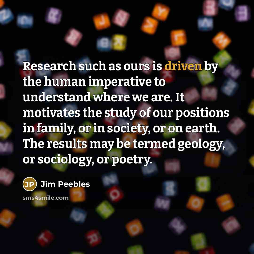 “Research such as ours is driven by the human imperative…” quote by Jim Peebles