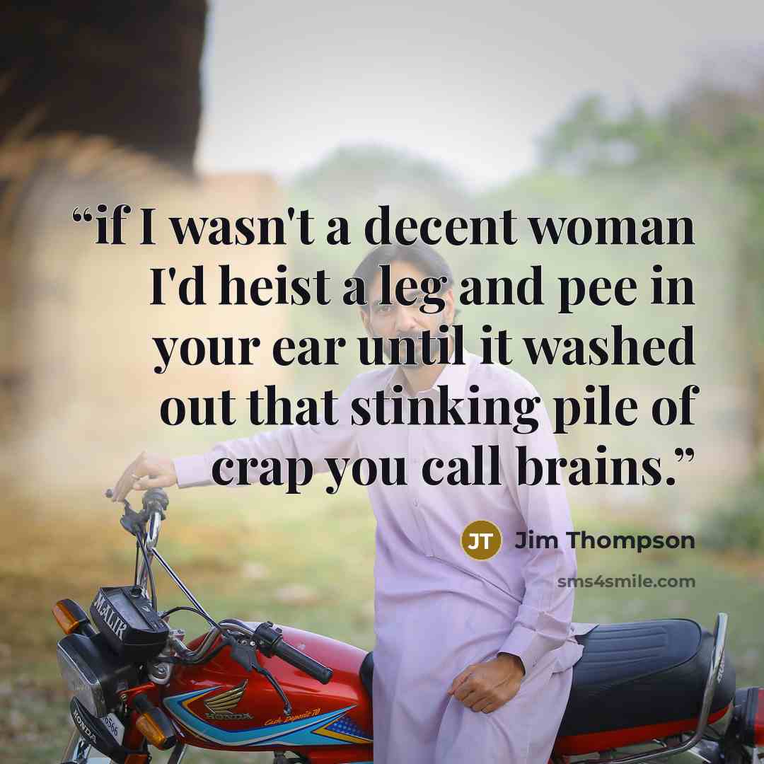 “if I wasn't a decent woman I'd heist a leg and pee in your ear until it washed out that stinking pile of crap you call brains.” quote by Jim Thompson
