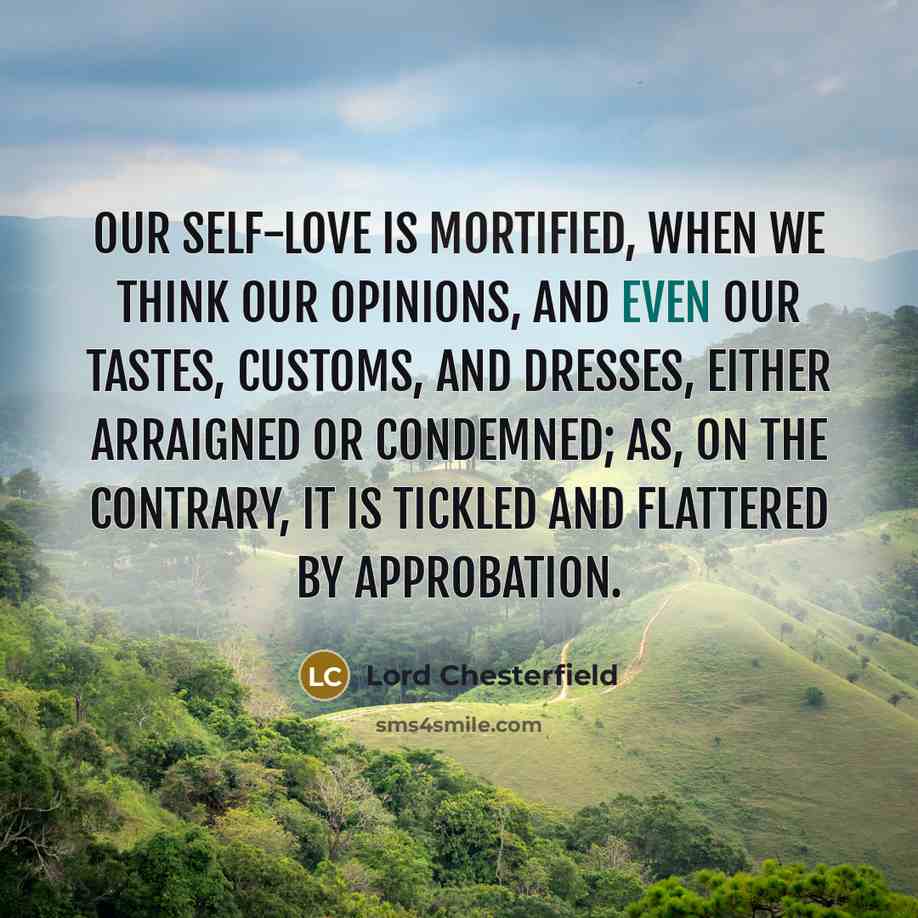 “Our self-love is mortified, when we think our opinions, and even our tastes, customs, and dresses, either arraigned or condemned; as, on the contrary, it is tickled and flattered by approbation.” quote by Lord Chesterfield