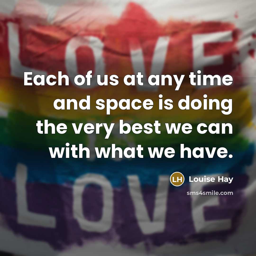“Each of us at any time and space is doing the very best we can with what we have.” quote by Louise Hay