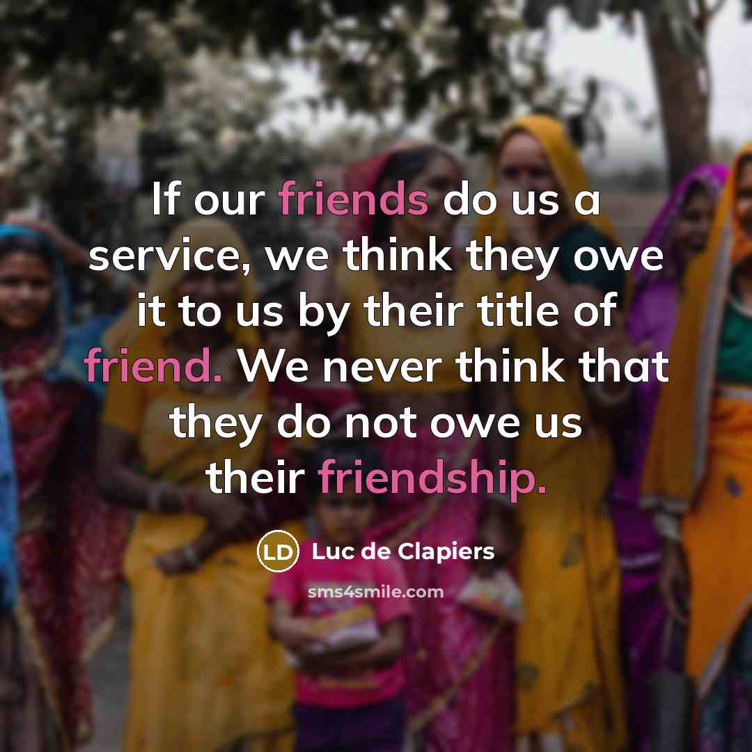 “If our friends do us a service, we think they owe it to us by their title of friend. We never think that they do not owe us their friendship.” quote by Luc de Clapiers