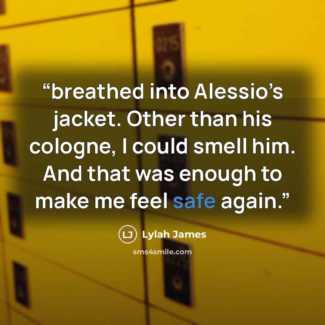 “breathed into Alessio’s jacket. Other than his cologne, I could smell him. And that was enough to make me feel safe again.” quote by Lylah James