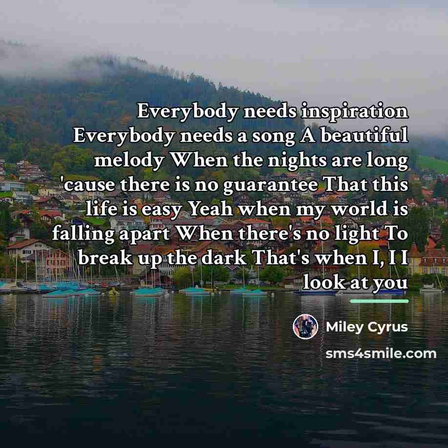 “Everybody needs inspiration Everybody needs a song A beautiful melody…” quote by Miley Cyrus
