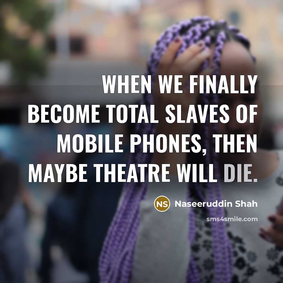 “When we finally become total slaves of mobile phones, then…” quote by Naseeruddin Shah