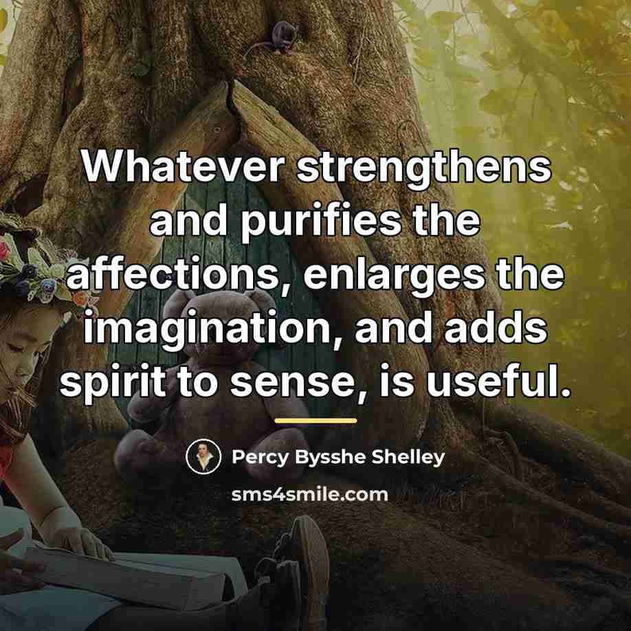 “Whatever strengthens and purifies the affections, enlarges the imagination, and…” quote by Percy Bysshe Shelley
