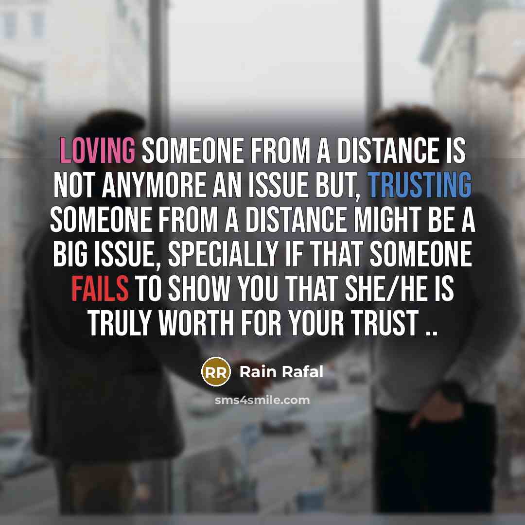 “Loving someone from a distance is not anymore an issue but, trusting someone from a distance might be a big issue, specially if that someone fails to show you that she/he is truly worth for your TRUST ..” quote by Rain Rafal