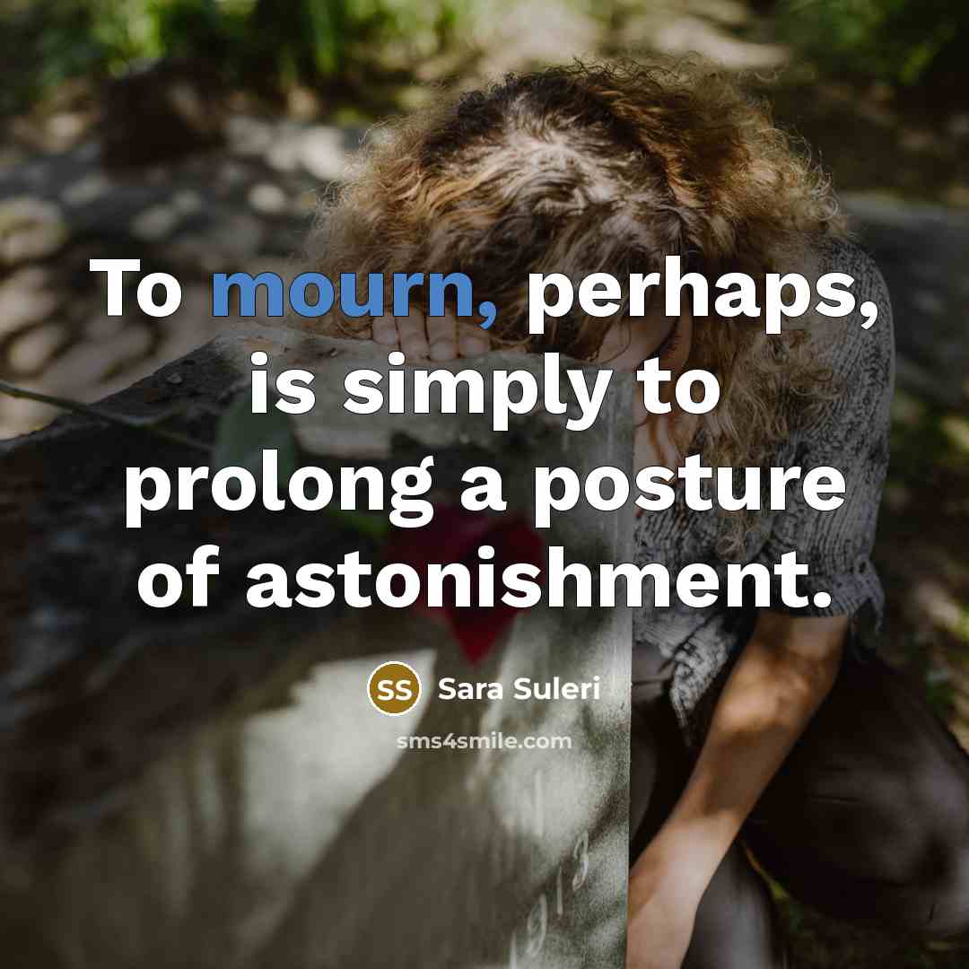 “To mourn, perhaps, is simply to prolong a posture of…” quote by Sara Suleri