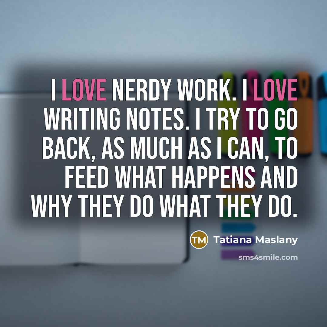 “I love nerdy work. I love writing notes. I try…” quote by Tatiana Maslany