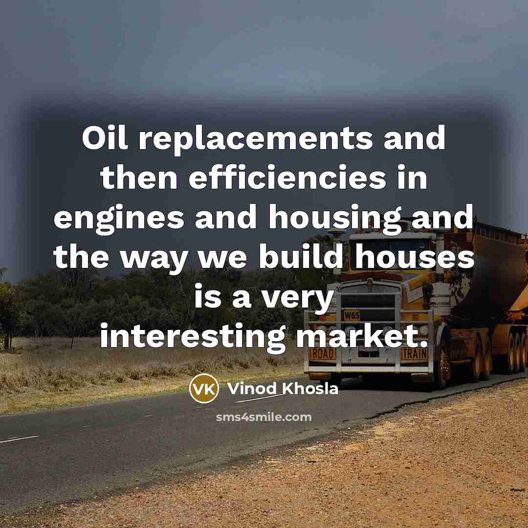 “Oil replacements and then efficiencies in engines and housing and the way we build houses is a very interesting market.” quote by Vinod Khosla