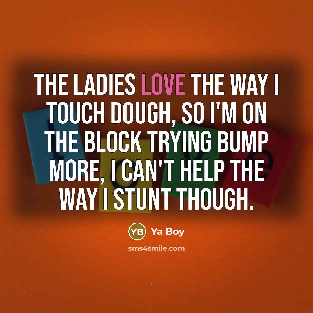 “The ladies love the way I touch dough, so I'm on the block trying bump more, I can't help the way I stunt though.” quote by Ya Boy