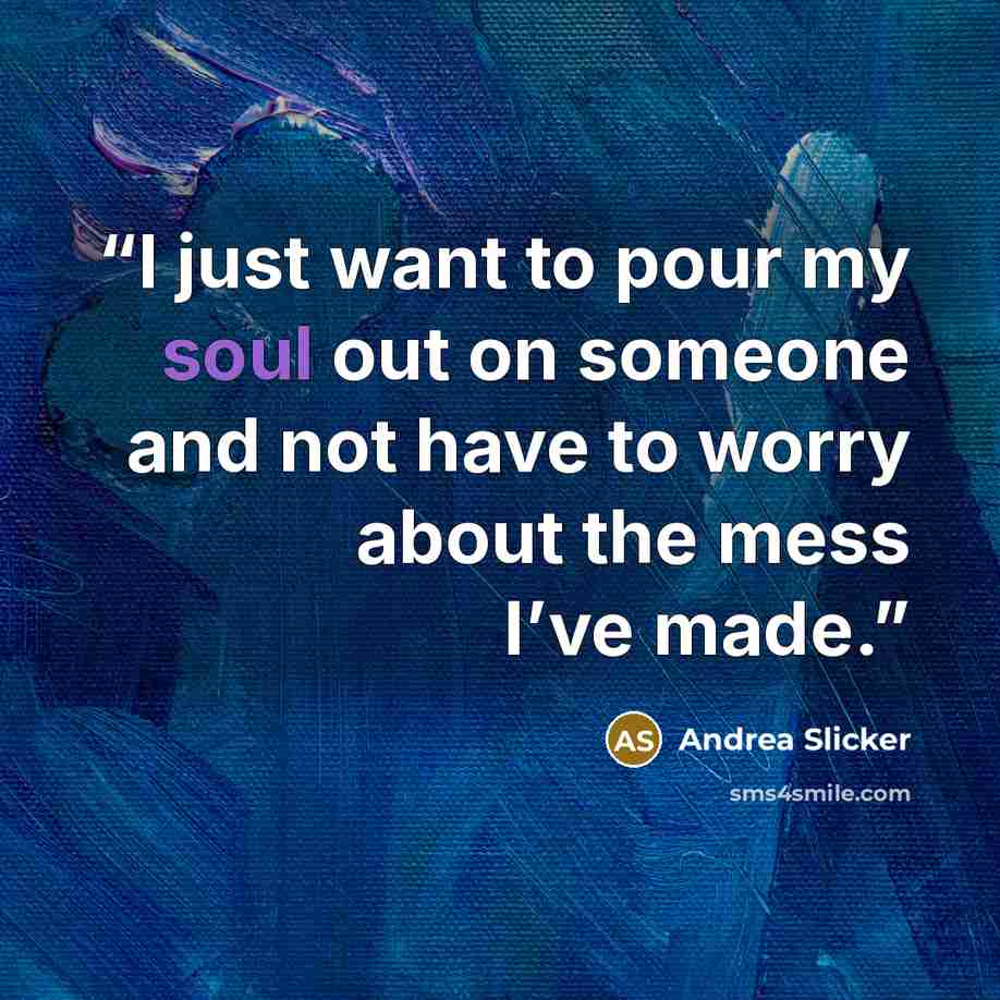 “I just want to pour my soul out on someone and not have to worry about the mess I’ve made.” quote by Andrea Slicker