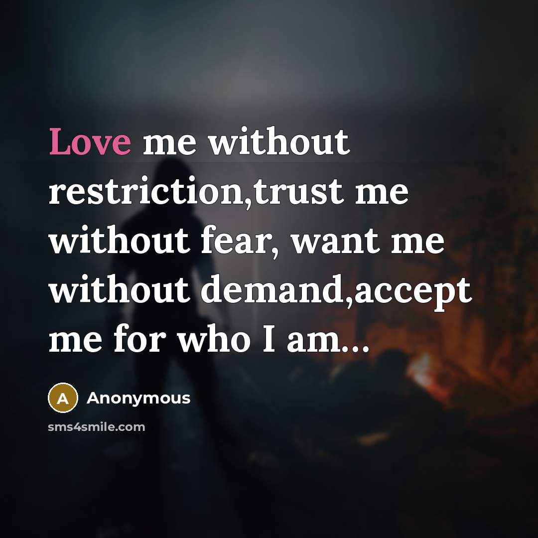 “Love me without restriction,trust me without fear, want me without demand,accept me for who I am…” quote by Anonymous