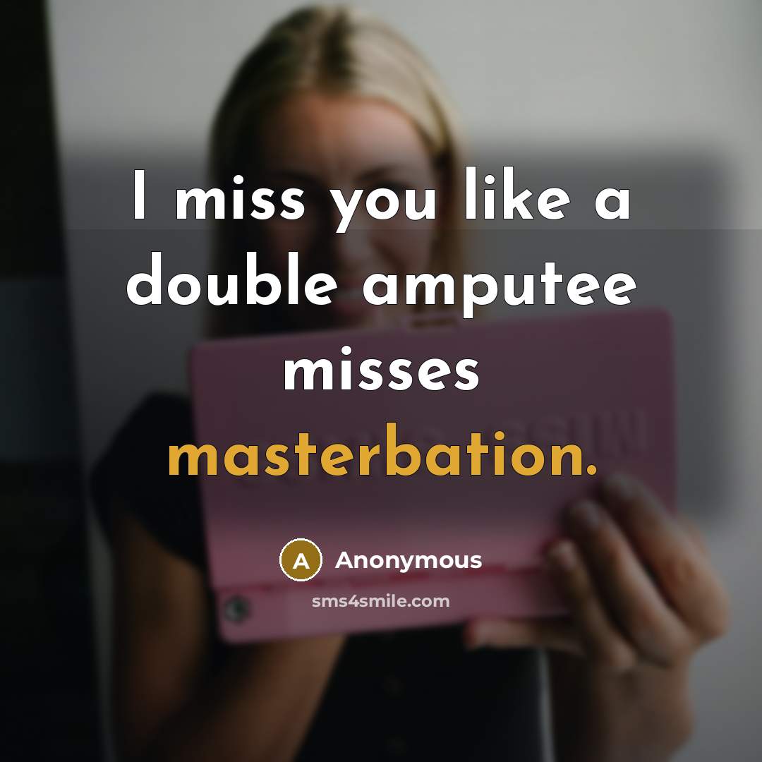 “I miss you like a double amputee misses masterbation.” quote by Anonymous