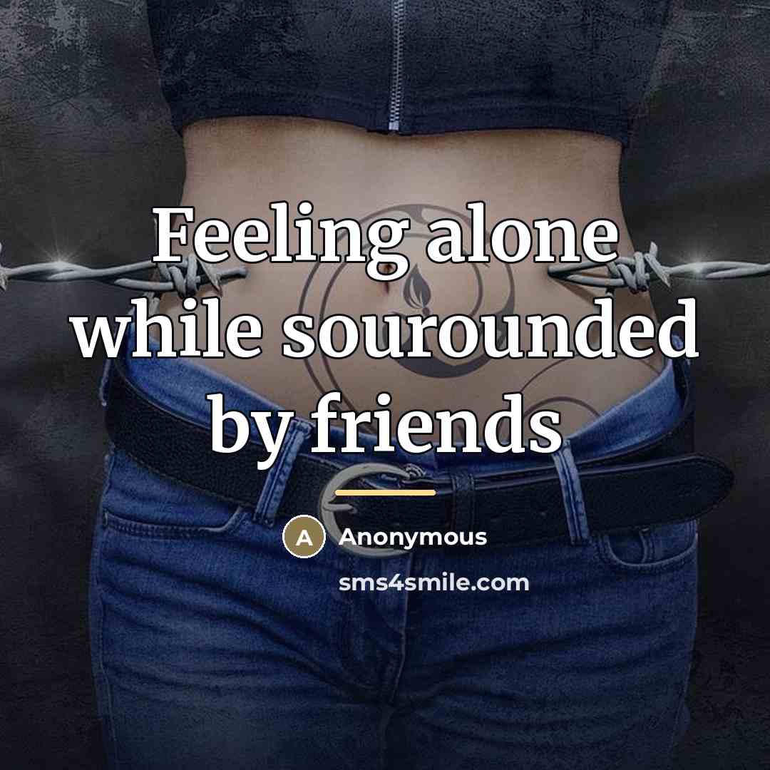 “Feeling alone while sourounded by friends…” quote by Anonymous