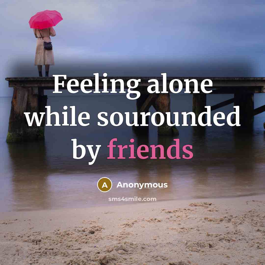 “Feeling alone while sourounded by friends” quote by Anonymous