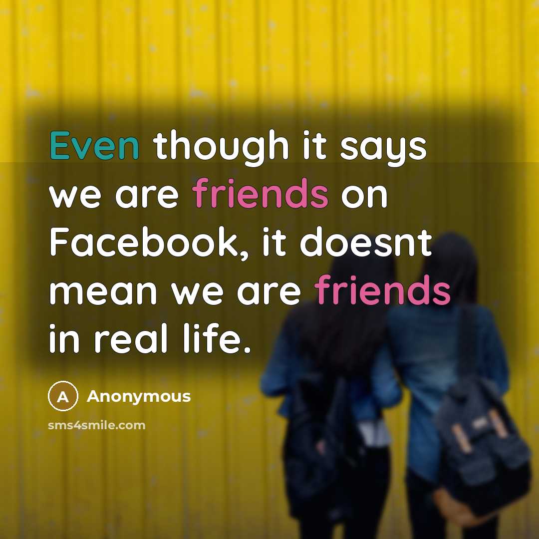 “Even though it says we are friends on Facebook, it doesnt mean we are friends in real life.” quote by Anonymous