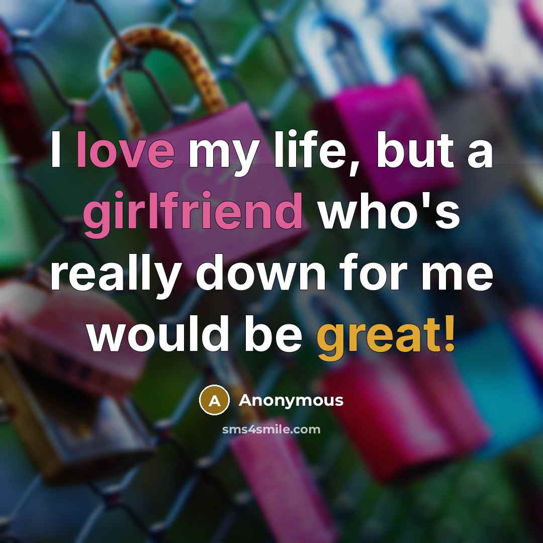 “I love my life, but a girlfriend who's really down for me would be great!” quote by Anonymous