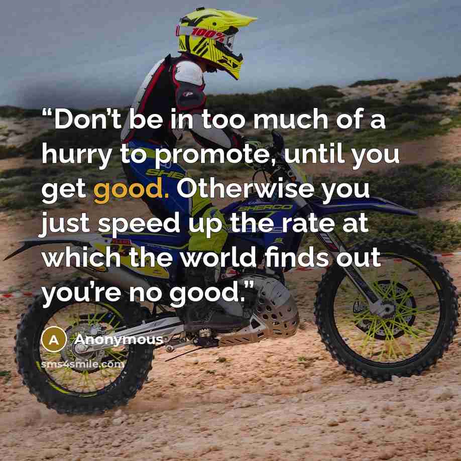 “Don’t be in too much of a hurry to promote, until you get good. Otherwise you just speed up the rate at which the world finds out you’re no good.” quote by Anonymous