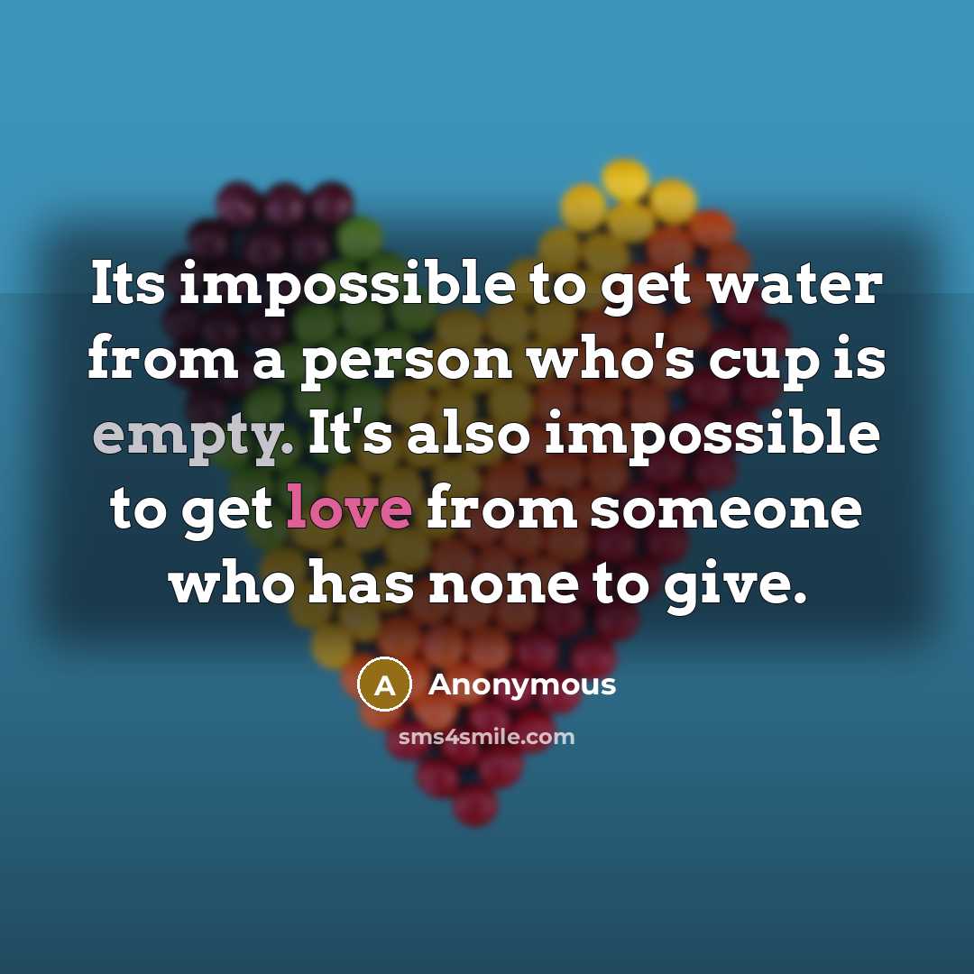 “Its impossible to get water from a person who's cup is empty. It's also impossible to get love from someone who has none to give.” quote by Anonymous