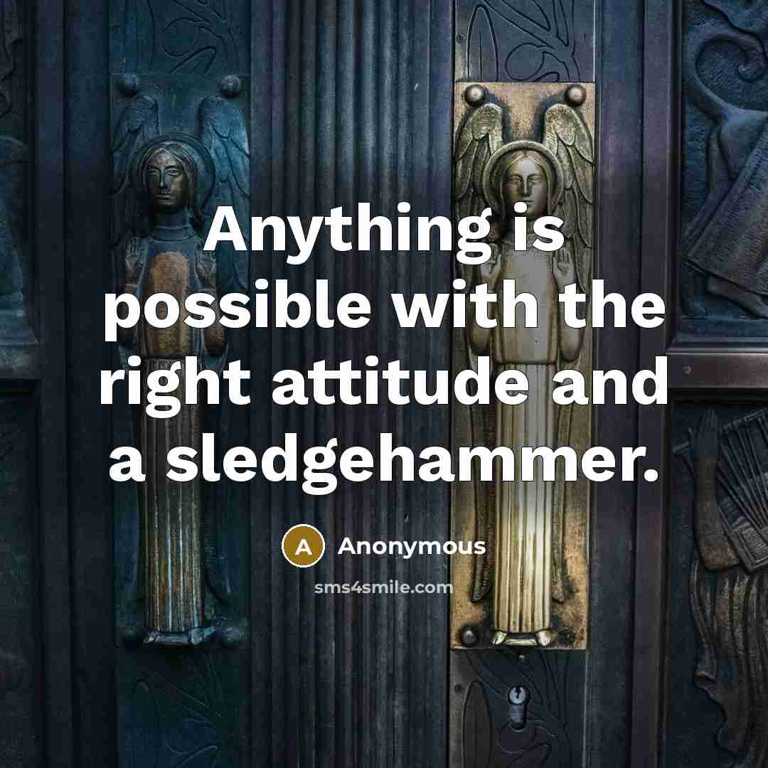 “Anything is possible with the right attitude and a sledgehammer.” quote by Anonymous