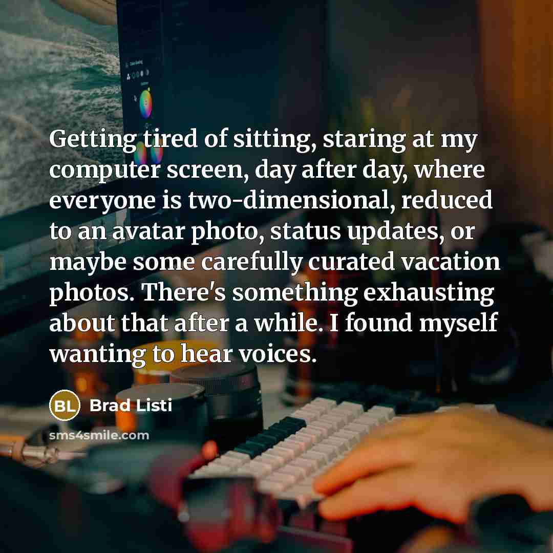 “Getting tired of sitting, staring at my computer screen, day…” quote by Brad Listi