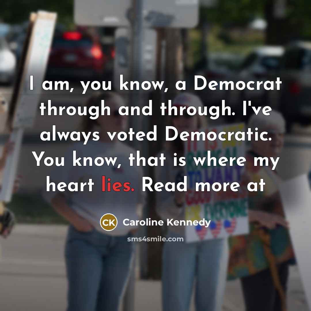 “I am, you know, a Democrat through and through. I've always voted Democratic. You know, that is where my heart lies. Read more at” quote by Caroline Kennedy
