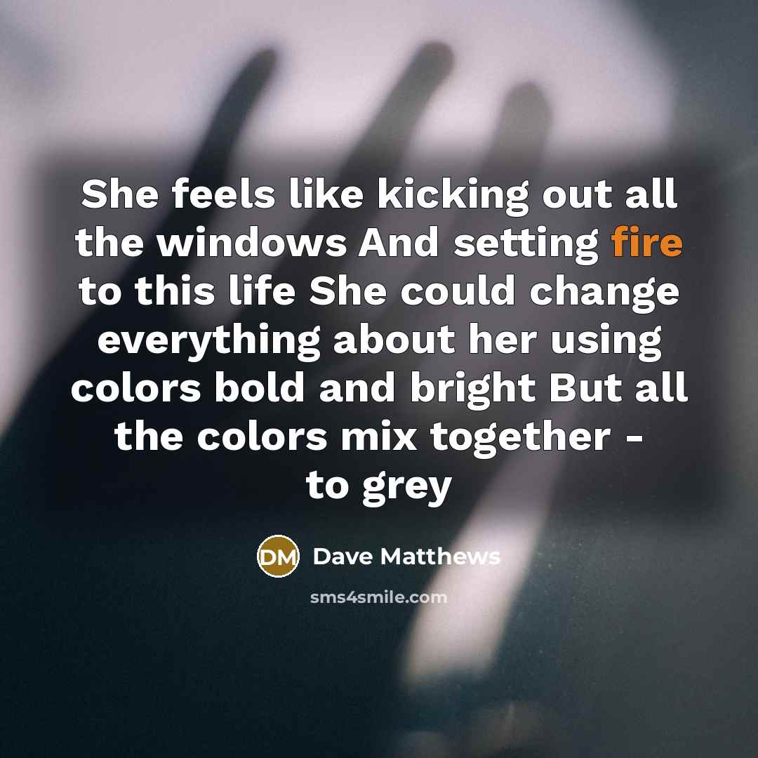 “She feels like kicking out all the windows And setting…” quote by Dave Matthews