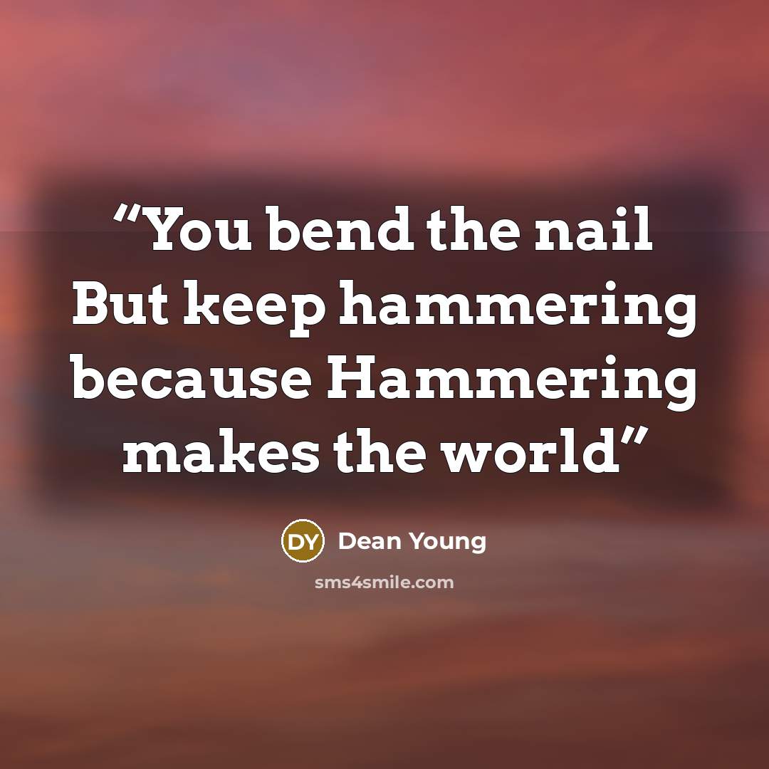 “You bend the nail But keep hammering because Hammering makes the world” quote by Dean Young