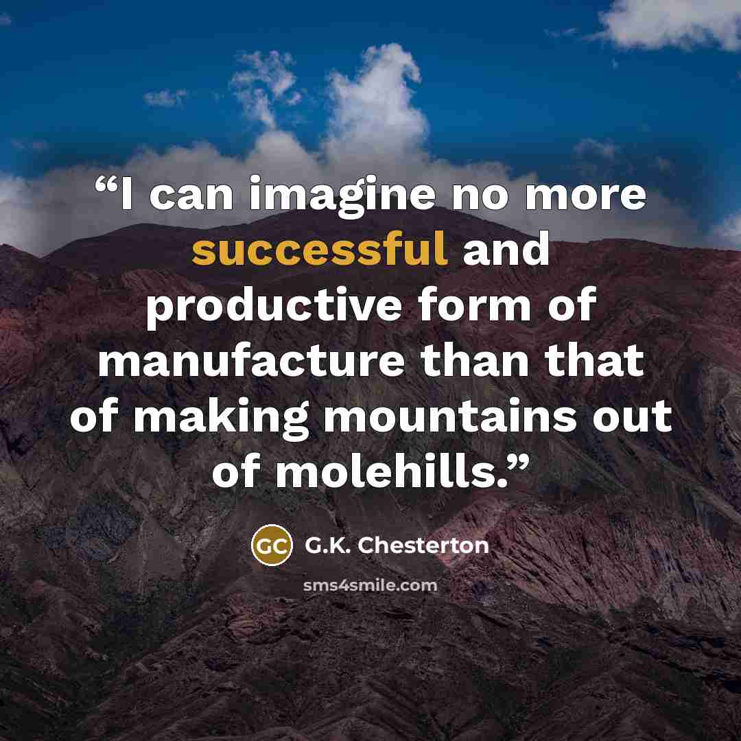 “I can imagine no more successful and productive form of manufacture than that of making mountains out of molehills.” quote by G.K. Chesterton
