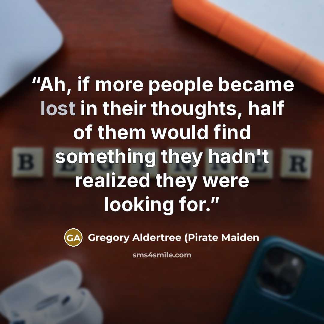 “Ah, if more people became lost in their thoughts, half of them would find something they hadn't realized they were looking for.” quote by Gregory Aldertree (Pirate Maiden