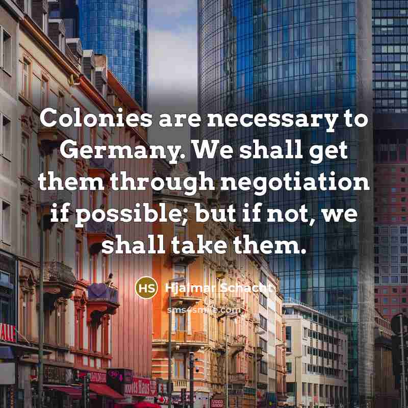 “Colonies are necessary to Germany. We shall get them through negotiation if possible; but if not, we shall take them.” quote by Hjalmar Schacht