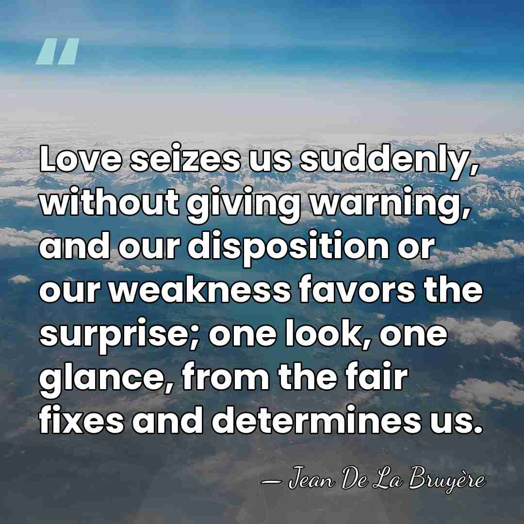 Love seizes us suddenly, without giving warning, and our disposition or our&hellip; - Jean de la Bruyere