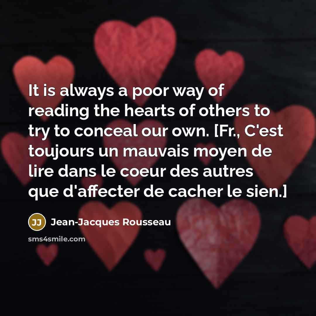 “It is always a poor way of reading the hearts of others to try to conceal our own. [Fr., C'est toujours un mauvais moyen de lire dans le coeur des autres que d'affecter de cacher le sien.]” quote by Jean-Jacques Rousseau