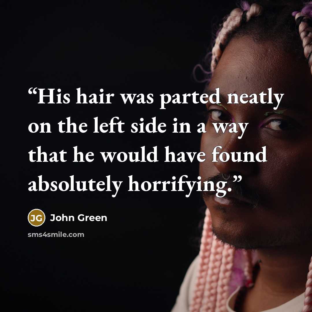 “His hair was parted neatly on the left side in a way that he would have found absolutely horrifying.” quote by John Green