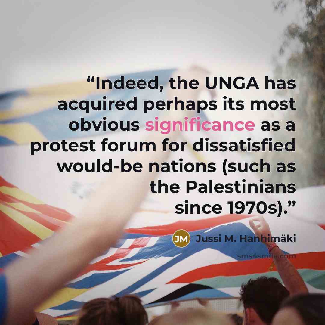 “Indeed, the UNGA has acquired perhaps its most obvious significance as a protest forum for dissatisfied would-be nations (such as the Palestinians since 1970s).” quote by Jussi M. Hanhimäki