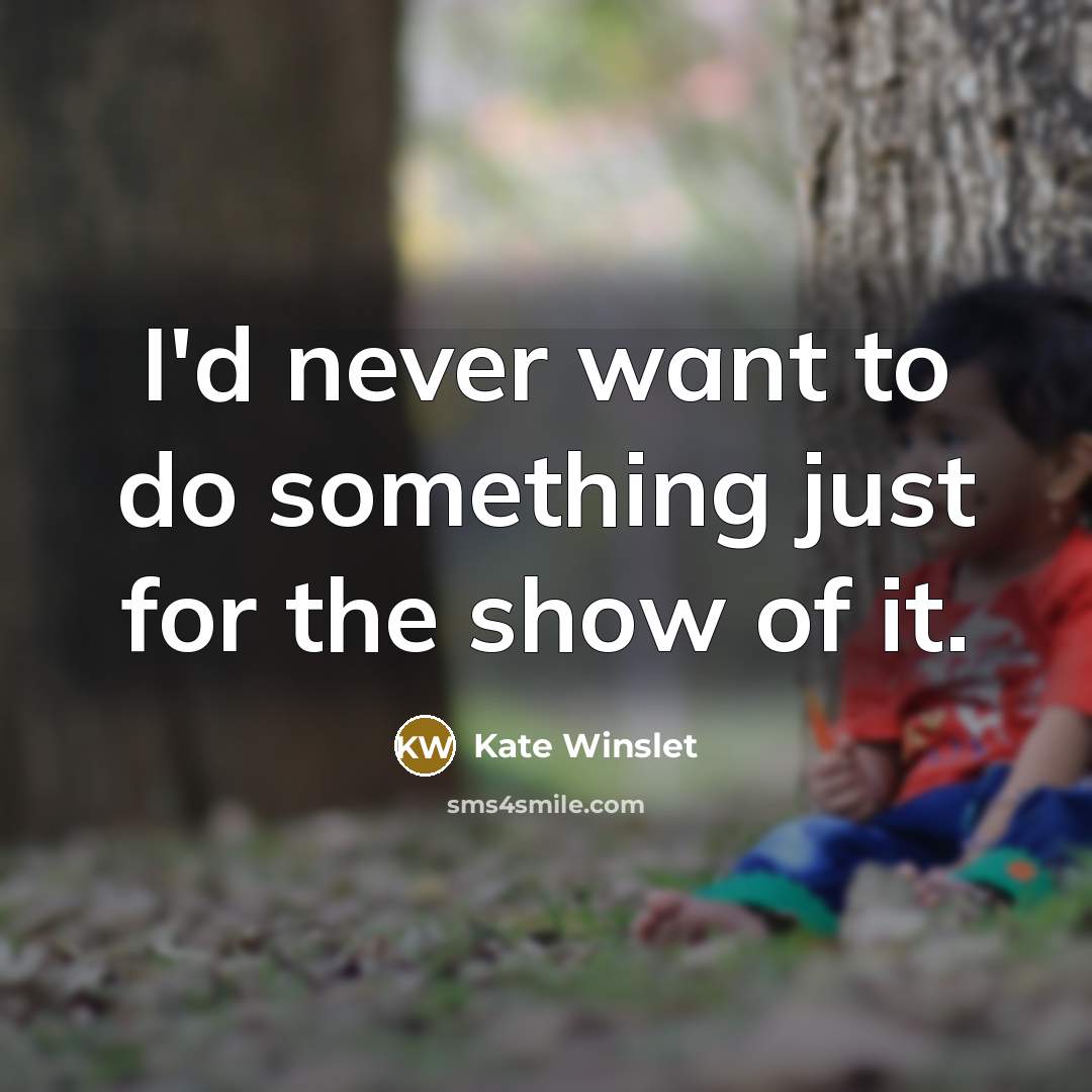 “I'd never want to do something just for the show…” quote by Kate Winslet