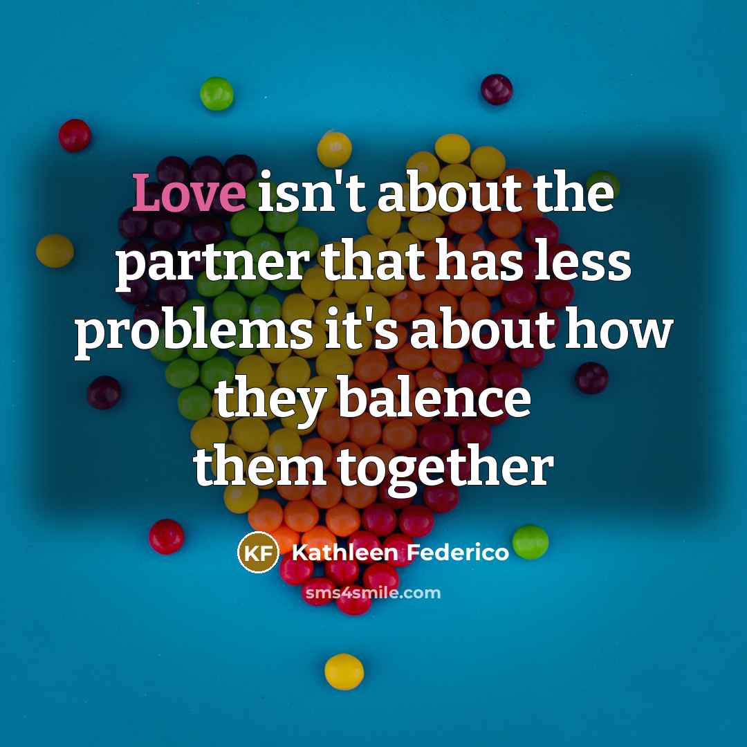 “Love isn't about the partner that has less problems it's about how they balence them together” quote by Kathleen Federico